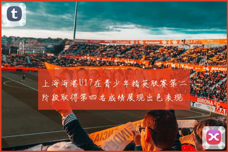 上海海港U17在青少年精英联赛第二阶段取得第四名成绩展现出色表现
