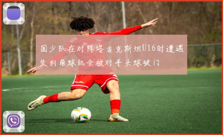 国少队在对阵塔吉克斯坦U16时遭遇失利角球机会被对手头球破门
