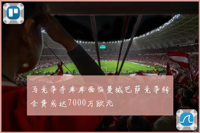 马竞争夺库库面临曼城巴萨竞争转会费或达7000万欧元