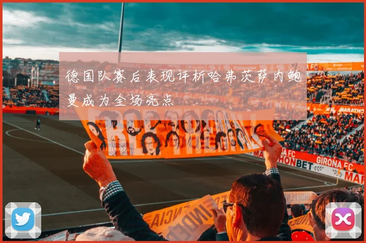 德国队赛后表现评析哈弗茨萨内鲍曼成为全场亮点