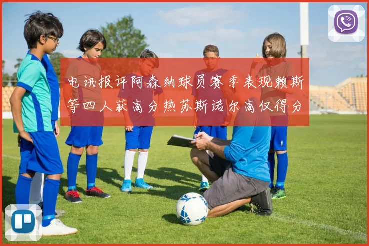 电讯报评阿森纳球员赛季表现赖斯等四人获高分热苏斯诺尔高仅得分