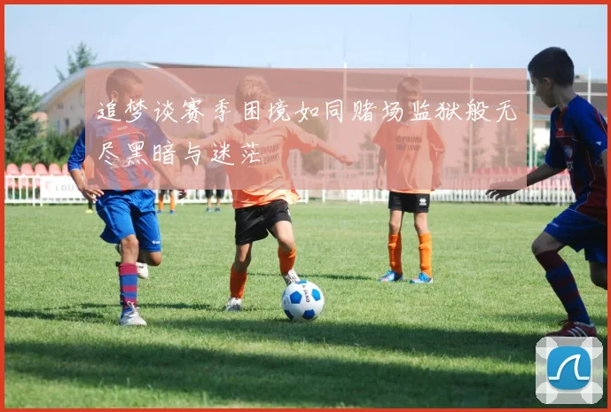 追梦谈赛季困境如同赌场监狱般无尽黑暗与迷茫