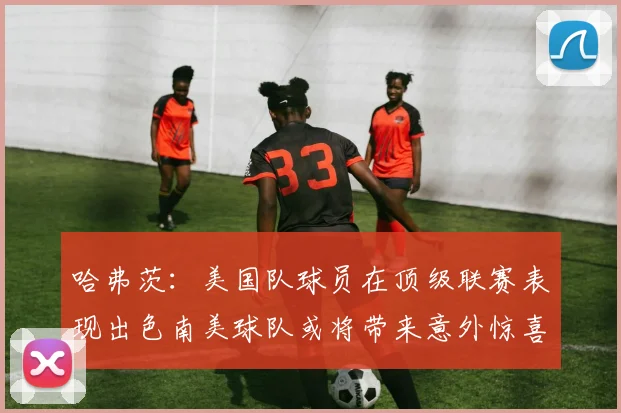 哈弗茨：美国队球员在顶级联赛表现出色南美球队或将带来意外惊喜