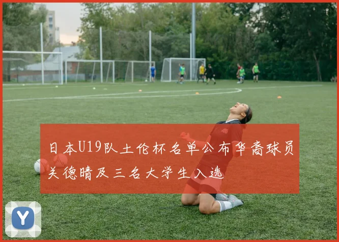 日本U19队土伦杯名单公布华裔球员关德晴及三名大学生入选