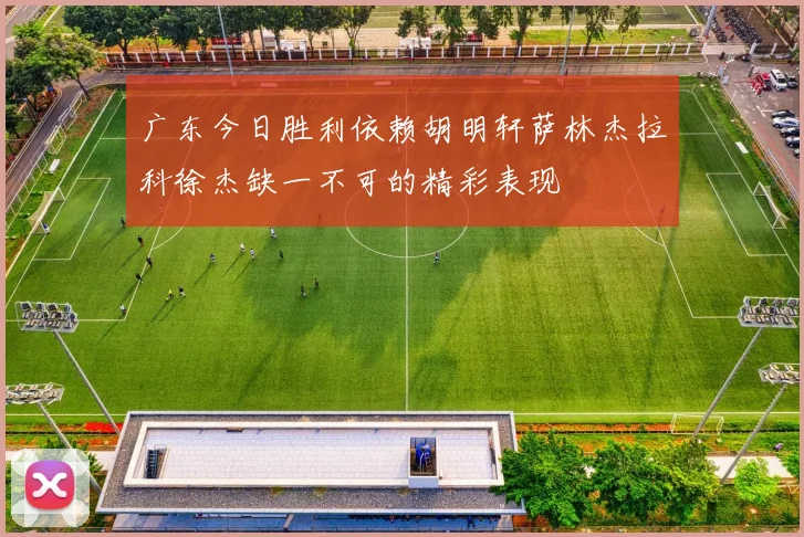 广东今日胜利依赖胡明轩萨林杰拉科徐杰缺一不可的精彩表现
