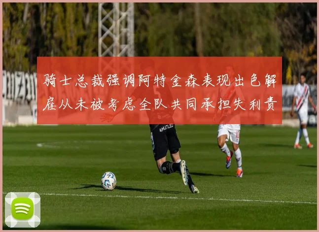 骑士总裁强调阿特金森表现出色解雇从未被考虑全队共同承担失利责任