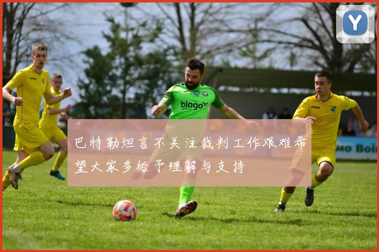 巴特勒坦言不关注裁判工作艰难希望大家多给予理解与支持