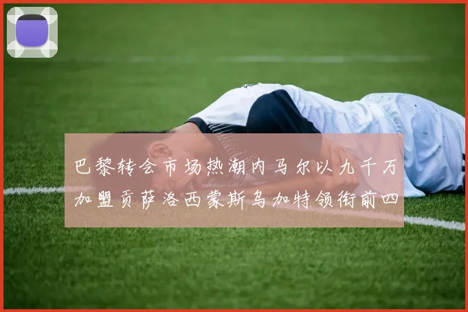 巴黎转会市场热潮内马尔以九千万加盟贡萨洛西蒙斯乌加特领衔前四