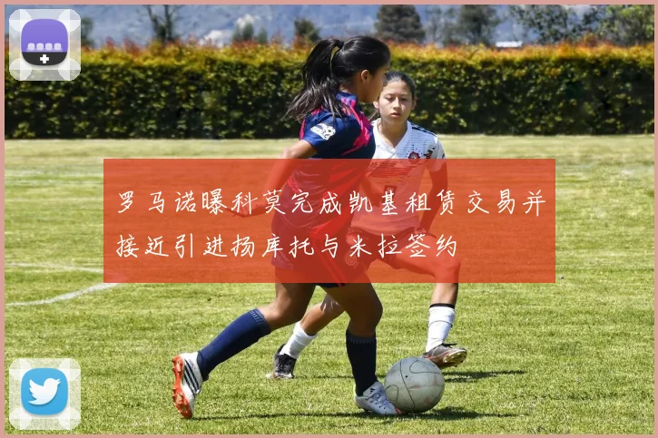 罗马诺曝科莫完成凯基租赁交易并接近引进扬库托与米拉签约