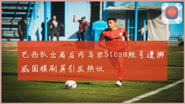 巴西队出局后内马尔Steam账号遭挪威国旗刷屏引发热议